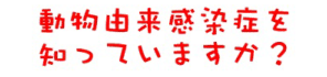 動物由来感染症を知っていますか?